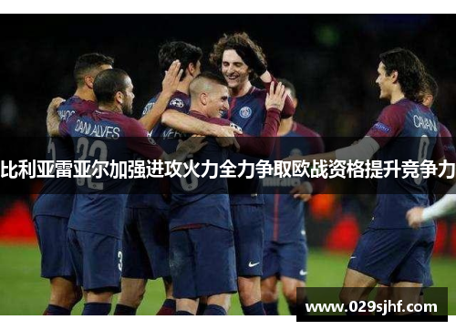 比利亚雷亚尔加强进攻火力全力争取欧战资格提升竞争力